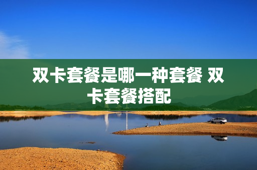 双卡套餐是哪一种套餐 双卡套餐搭配