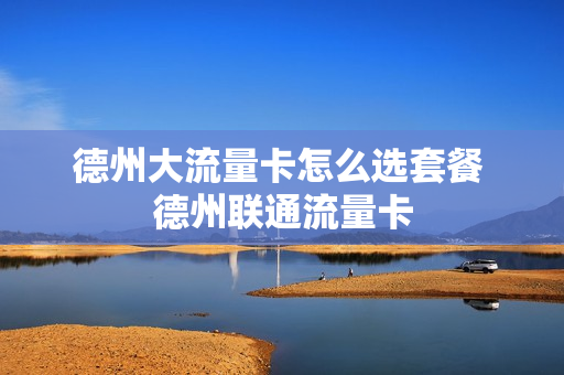 德州大流量卡怎么选套餐 德州联通流量卡