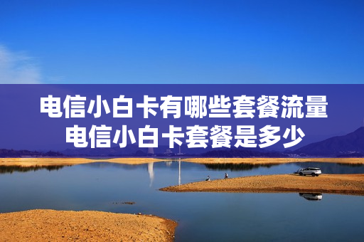 电信小白卡有哪些套餐流量 电信小白卡套餐是多少