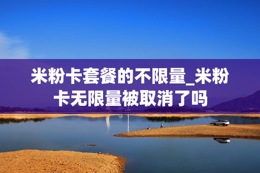 米粉卡套餐的不限量_米粉卡无限量被取消了吗
