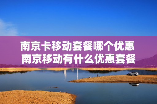 南京卡移动套餐哪个优惠 南京移动有什么优惠套餐