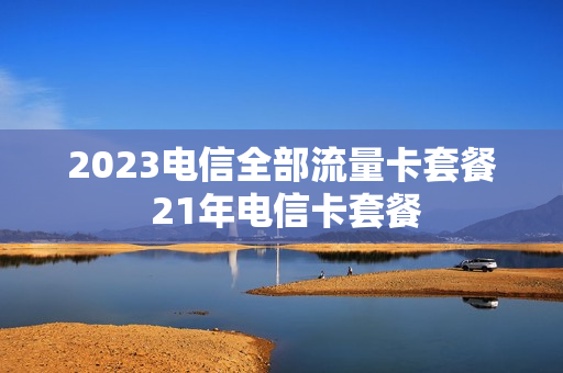2023电信全部流量卡套餐 21年电信卡套餐