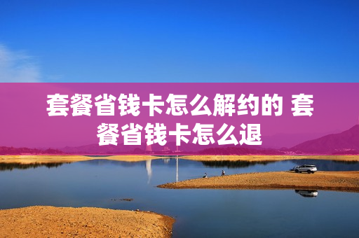 套餐省钱卡怎么解约的 套餐省钱卡怎么退