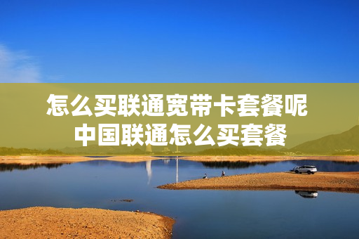 怎么买联通宽带卡套餐呢 中国联通怎么买套餐