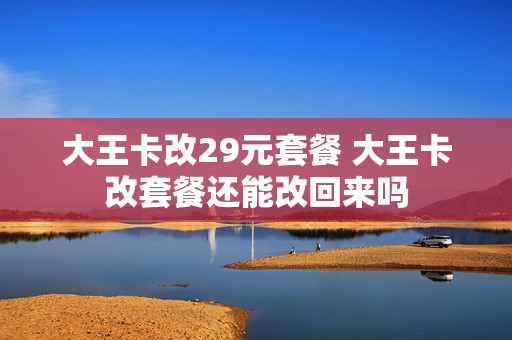 大王卡改29元套餐 大王卡改套餐还能改回来吗