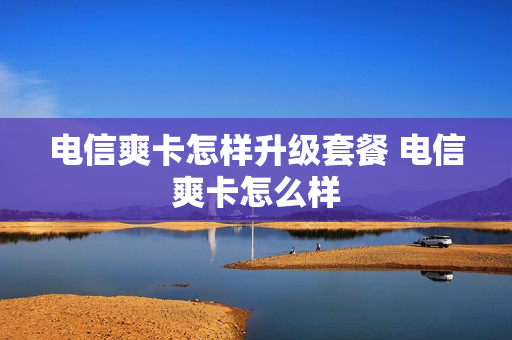 电信爽卡怎样升级套餐 电信爽卡怎么样