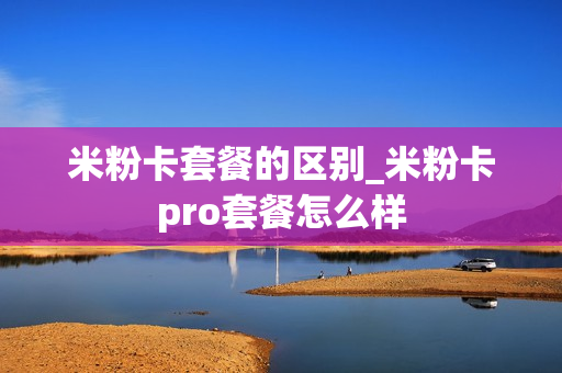 米粉卡套餐的区别_米粉卡pro套餐怎么样