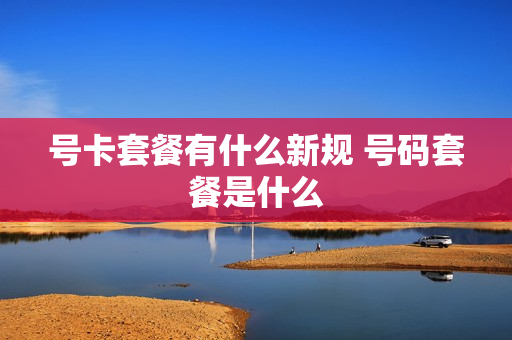 号卡套餐有什么新规 号码套餐是什么