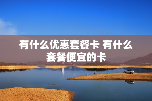 有什么优惠套餐卡 有什么套餐便宜的卡