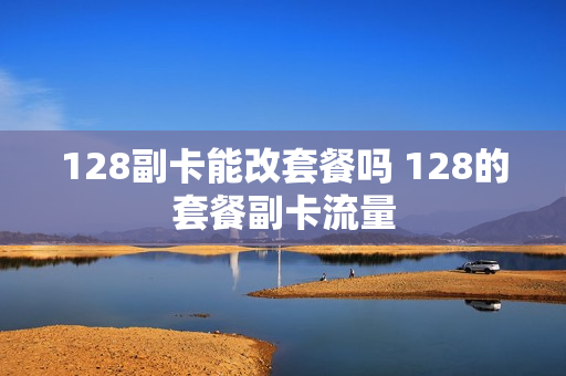 128副卡能改套餐吗 128的套餐副卡流量