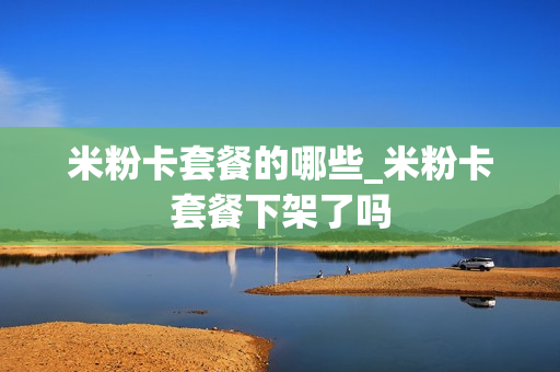 米粉卡套餐的哪些_米粉卡套餐下架了吗