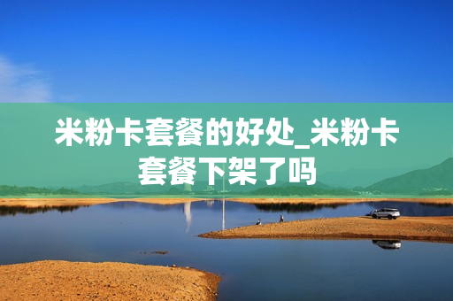 米粉卡套餐的好处_米粉卡套餐下架了吗