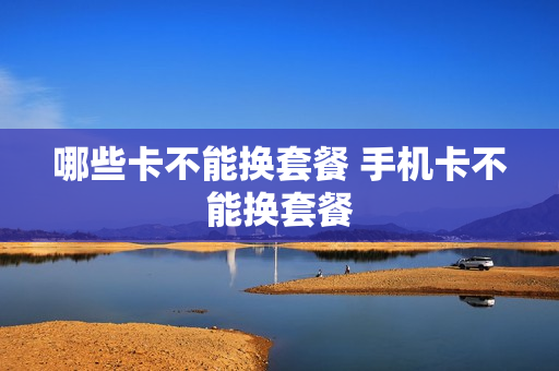 哪些卡不能换套餐 手机卡不能换套餐