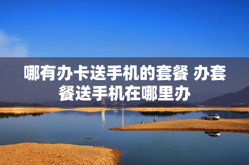 哪有办卡送手机的套餐 办套餐送手机在哪里办