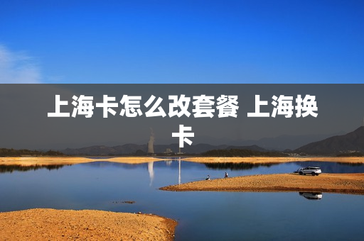上海卡怎么改套餐 上海换卡