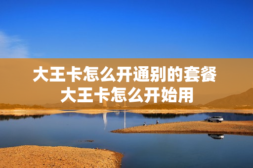 大王卡怎么开通别的套餐 大王卡怎么开始用