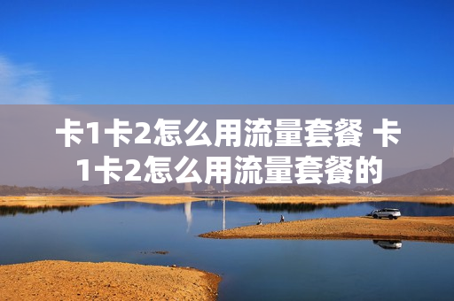 卡1卡2怎么用流量套餐 卡1卡2怎么用流量套餐的