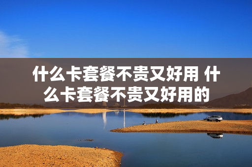 什么卡套餐不贵又好用 什么卡套餐不贵又好用的