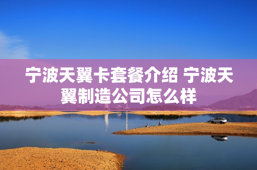 宁波天翼卡套餐介绍 宁波天翼制造公司怎么样