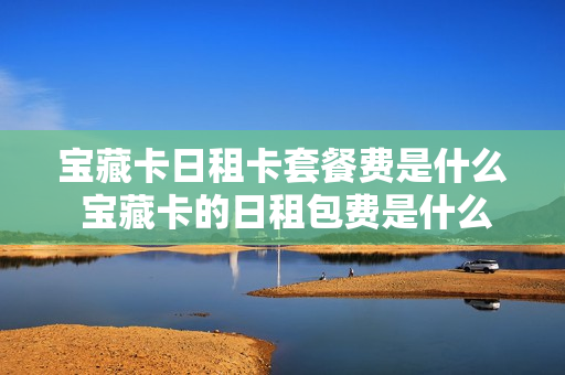 宝藏卡日租卡套餐费是什么 宝藏卡的日租包费是什么