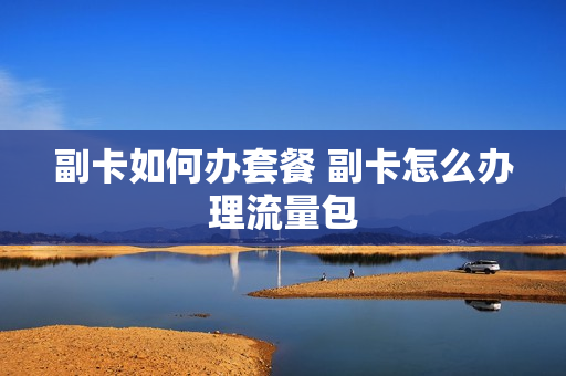 副卡如何办套餐 副卡怎么办理流量包