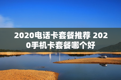 2020电话卡套餐推荐 2020手机卡套餐哪个好