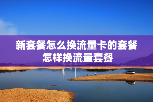 新套餐怎么换流量卡的套餐 怎样换流量套餐