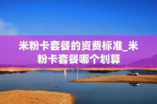 米粉卡套餐的资费标准_米粉卡套餐哪个划算