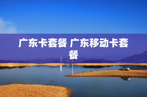 广东卡套餐 广东移动卡套餐