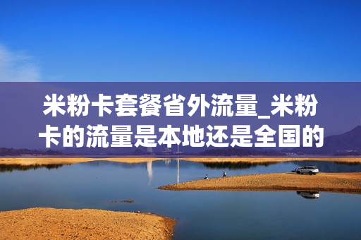 米粉卡套餐省外流量_米粉卡的流量是本地还是全国的