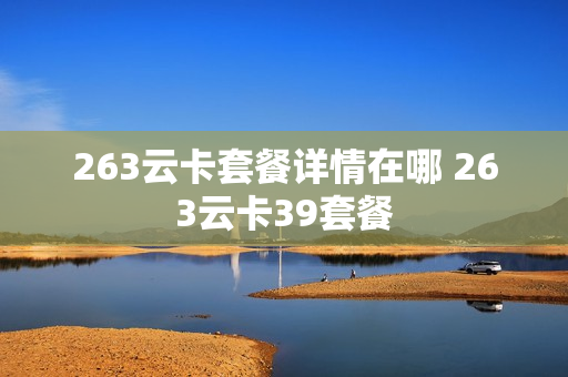 263云卡套餐详情在哪 263云卡39套餐
