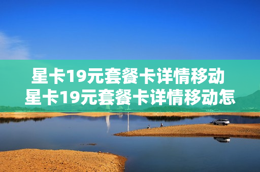 星卡19元套餐卡详情移动 星卡19元套餐卡详情移动怎么办理