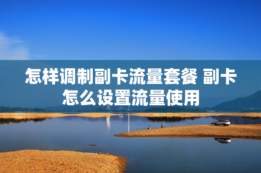 怎样调制副卡流量套餐 副卡怎么设置流量使用