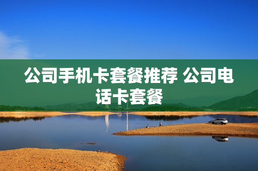 公司手机卡套餐推荐 公司电话卡套餐