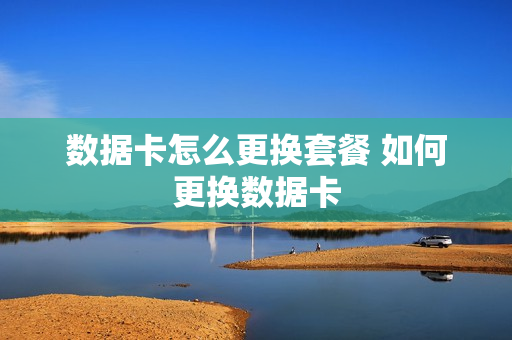 数据卡怎么更换套餐 如何更换数据卡
