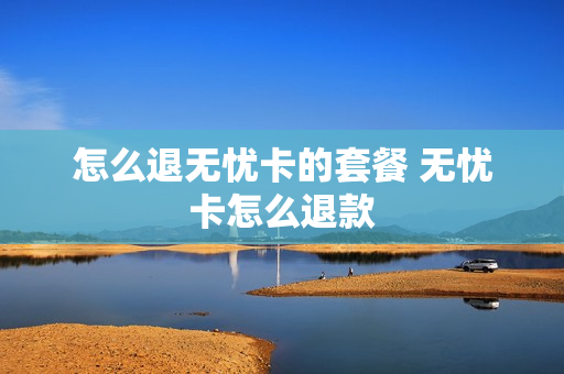 怎么退无忧卡的套餐 无忧卡怎么退款