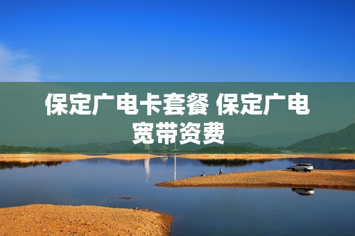 保定广电卡套餐 保定广电宽带资费