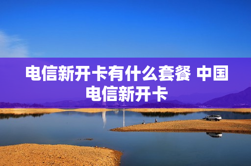 电信新开卡有什么套餐 中国电信新开卡