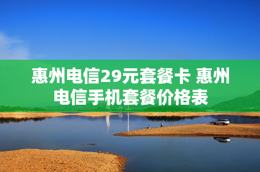 惠州电信29元套餐卡 惠州电信手机套餐价格表