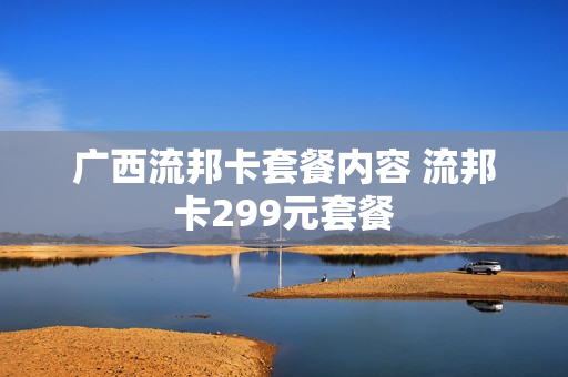 广西流邦卡套餐内容 流邦卡299元套餐