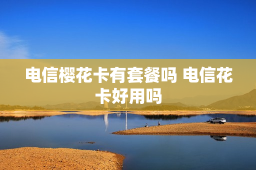 电信樱花卡有套餐吗 电信花卡好用吗