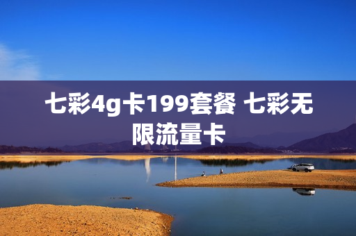 七彩4g卡199套餐 七彩无限流量卡