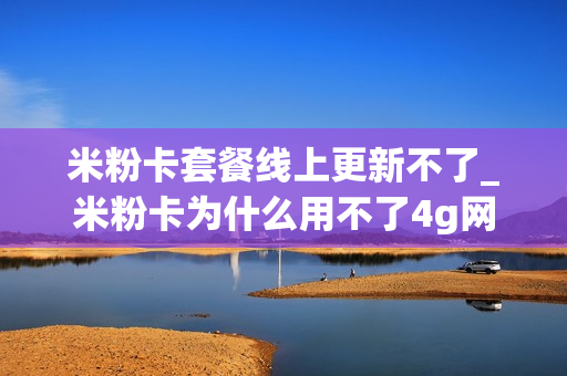 米粉卡套餐线上更新不了_米粉卡为什么用不了4g网络