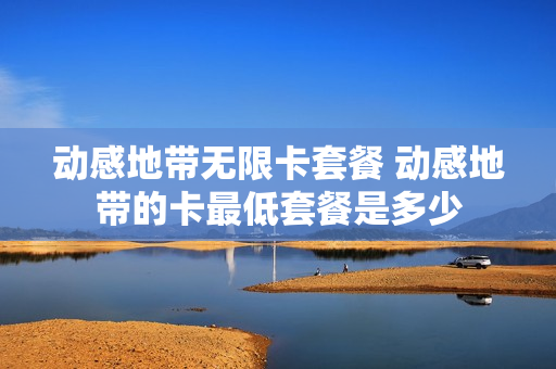 动感地带无限卡套餐 动感地带的卡最低套餐是多少