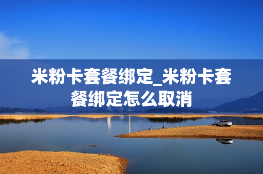 米粉卡套餐绑定_米粉卡套餐绑定怎么取消