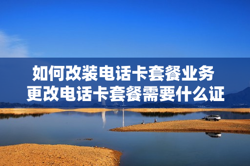 如何改装电话卡套餐业务 更改电话卡套餐需要什么证件