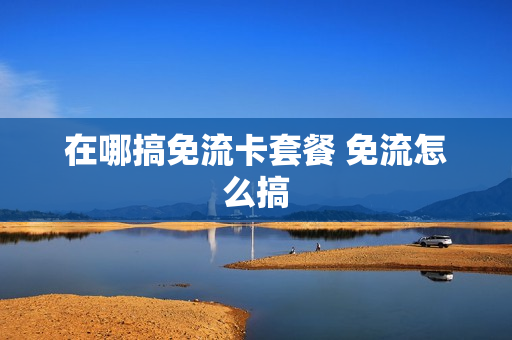 在哪搞免流卡套餐 免流怎么搞