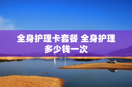 全身护理卡套餐 全身护理多少钱一次