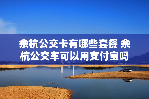 余杭公交卡有哪些套餐 余杭公交车可以用支付宝吗
