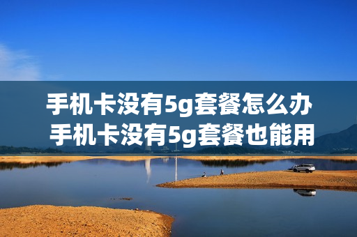手机卡没有5g套餐怎么办 手机卡没有5g套餐也能用5g网络吗